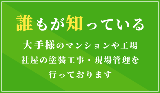 誰もが知っている大手様のマンションや工場、社屋の塗装工事・現場管理を行っております